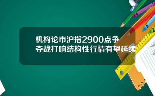 机构论市沪指2900点争夺战打响结构性行情有望延续