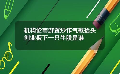 机构论市游资炒作气概抬头创业板下一只牛股是谁