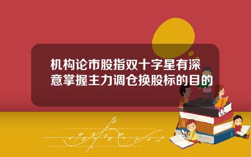 机构论市股指双十字星有深意掌握主力调仓换股标的目的