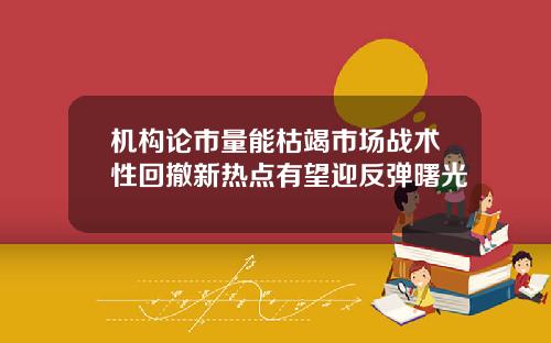 机构论市量能枯竭市场战术性回撤新热点有望迎反弹曙光