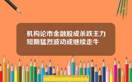 机构论市金融股成杀跌主力短期猛烈波动或继续走牛