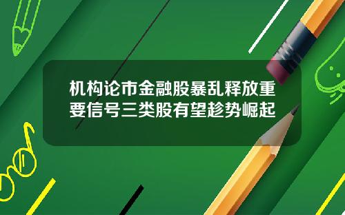 机构论市金融股暴乱释放重要信号三类股有望趁势崛起