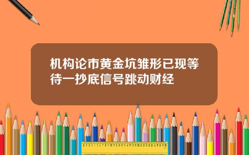 机构论市黄金坑雏形已现等待一抄底信号跳动财经