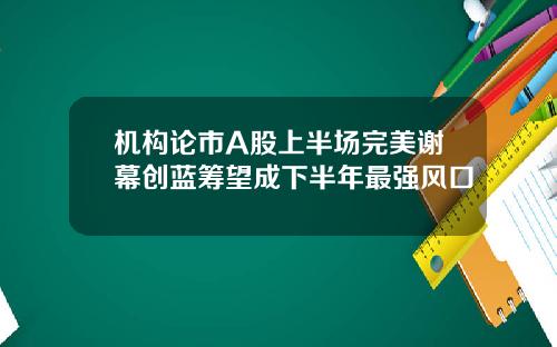 机构论市A股上半场完美谢幕创蓝筹望成下半年最强风口