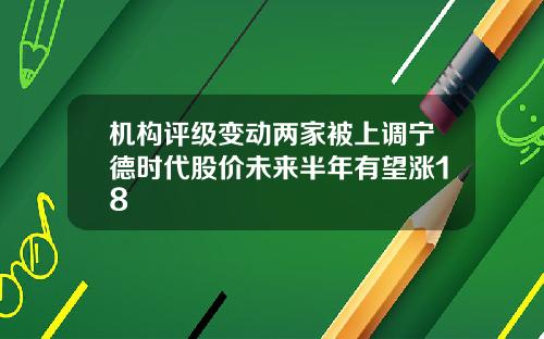 机构评级变动两家被上调宁德时代股价未来半年有望涨18