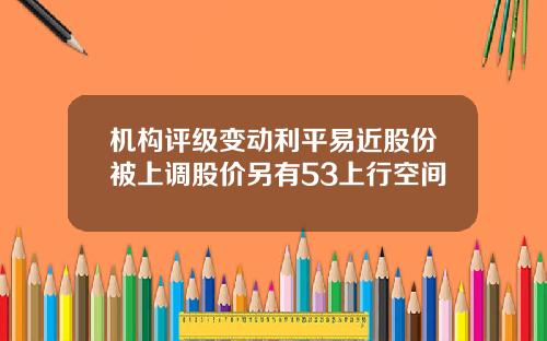 机构评级变动利平易近股份被上调股价另有53上行空间