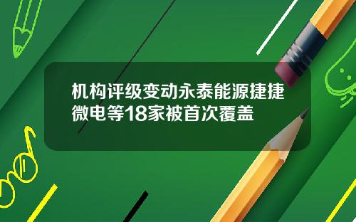 机构评级变动永泰能源捷捷微电等18家被首次覆盖