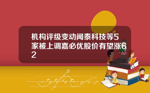 机构评级变动闻泰科技等5家被上调嘉必优股价有望涨62