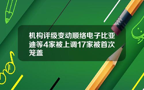 机构评级变动顺络电子比亚迪等4家被上调17家被首次笼盖