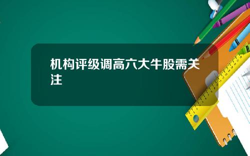 机构评级调高六大牛股需关注