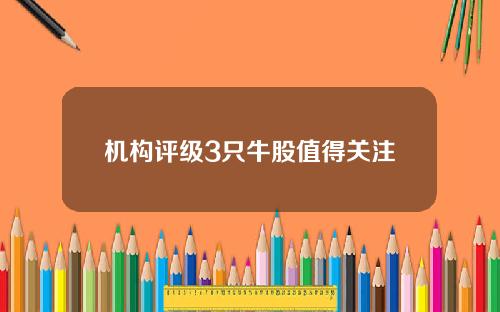 机构评级3只牛股值得关注