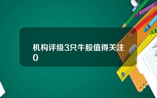 机构评级3只牛股值得关注0