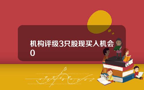 机构评级3只股现买入机会0