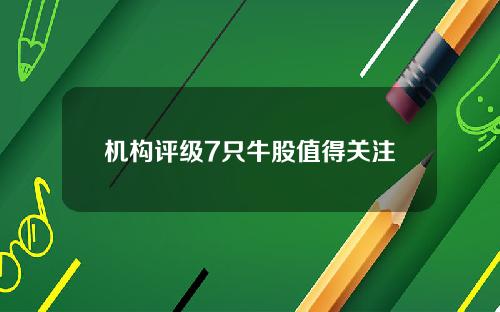 机构评级7只牛股值得关注