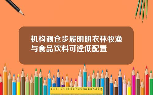 机构调仓步履明明农林牧渔与食品饮料可逢低配置