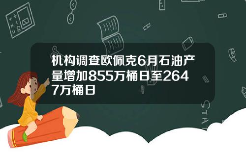 机构调查欧佩克6月石油产量增加855万桶日至2647万桶日
