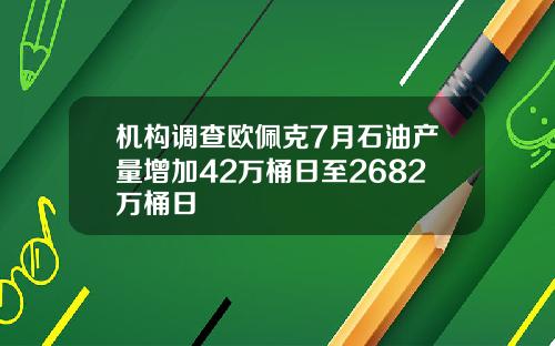 机构调查欧佩克7月石油产量增加42万桶日至2682万桶日