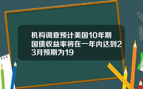 机构调查预计美国10年期国债收益率将在一年内达到23月预期为19