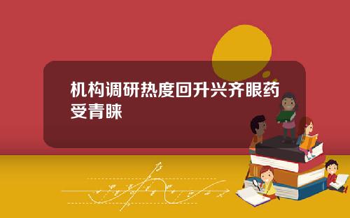 机构调研热度回升兴齐眼药受青睐