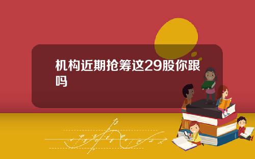 机构近期抢筹这29股你跟吗