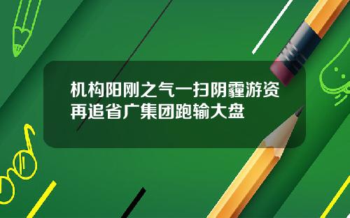 机构阳刚之气一扫阴霾游资再追省广集团跑输大盘