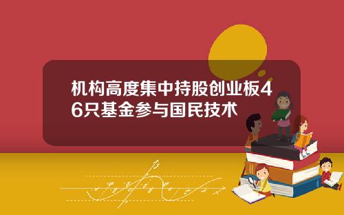 机构高度集中持股创业板46只基金参与国民技术