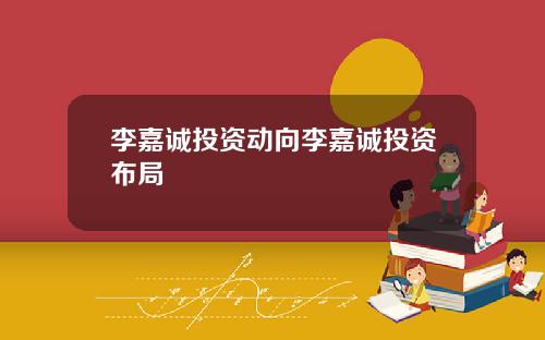 李嘉诚投资动向李嘉诚投资布局