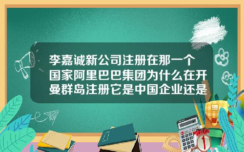 李嘉诚新公司注册在那一个国家阿里巴巴集团为什么在开曼群岛注册它是中国企业还是外国企业