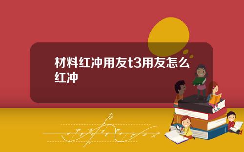 材料红冲用友t3用友怎么红冲