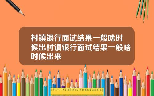 村镇银行面试结果一般啥时候出村镇银行面试结果一般啥时候出来