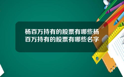 杨百万持有的股票有哪些杨百万持有的股票有哪些名字