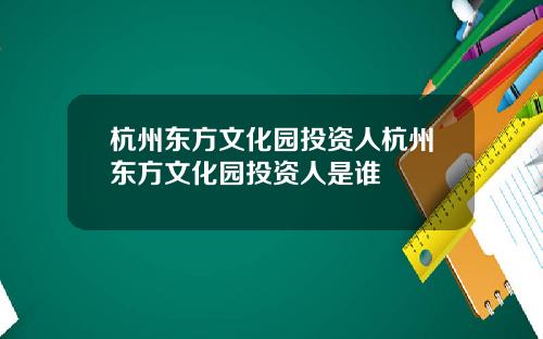 杭州东方文化园投资人杭州东方文化园投资人是谁