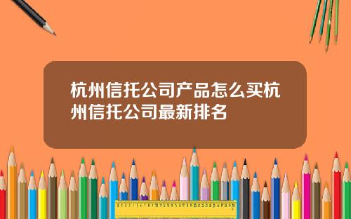 杭州信托公司产品怎么买杭州信托公司最新排名