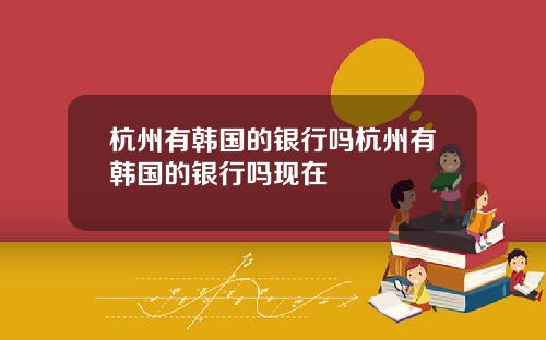 杭州有韩国的银行吗杭州有韩国的银行吗现在