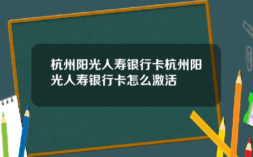 杭州阳光人寿银行卡杭州阳光人寿银行卡怎么激活