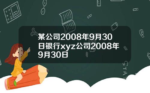 某公司2008年9月30日银行xyz公司2008年9月30日