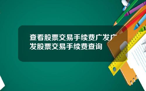 查看股票交易手续费广发广发股票交易手续费查询