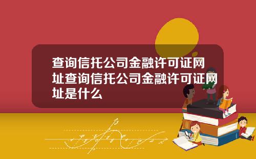 查询信托公司金融许可证网址查询信托公司金融许可证网址是什么