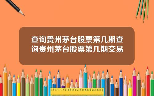 查询贵州茅台股票第几期查询贵州茅台股票第几期交易