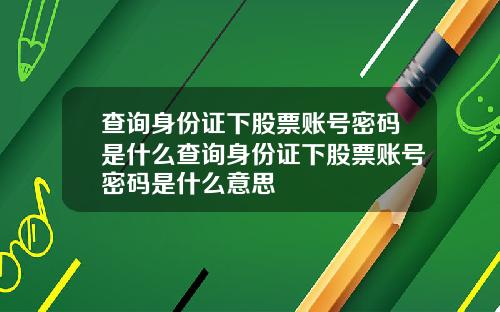 查询身份证下股票账号密码是什么查询身份证下股票账号密码是什么意思