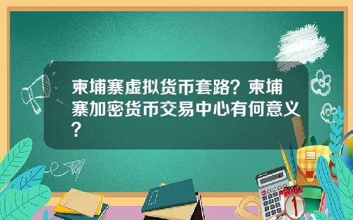 柬埔寨虚拟货币套路？柬埔寨加密货币交易中心有何意义？