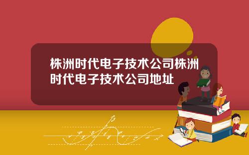 株洲时代电子技术公司株洲时代电子技术公司地址