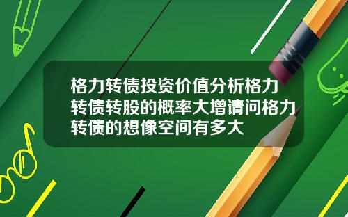 格力转债投资价值分析格力转债转股的概率大增请问格力转债的想像空间有多大