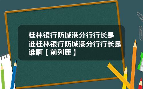 桂林银行防城港分行行长是谁桂林银行防城港分行行长是谁啊【前列康】