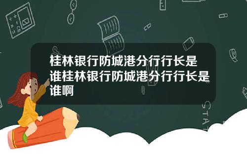 桂林银行防城港分行行长是谁桂林银行防城港分行行长是谁啊