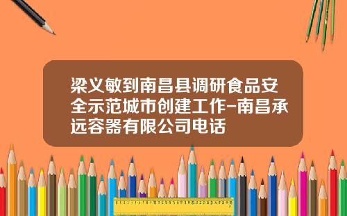 梁义敏到南昌县调研食品安全示范城市创建工作-南昌承远容器有限公司电话