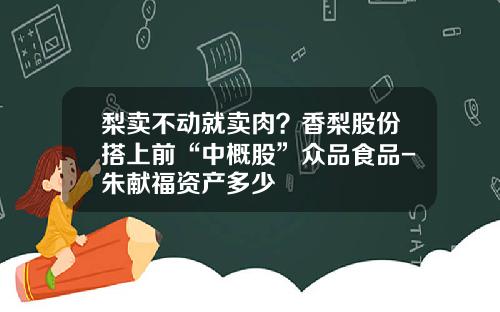 梨卖不动就卖肉？香梨股份搭上前“中概股”众品食品-朱献福资产多少