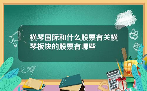 横琴国际和什么股票有关横琴板块的股票有哪些