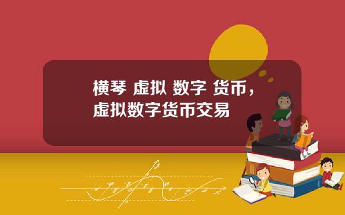 横琴 虚拟 数字 货币，虚拟数字货币交易