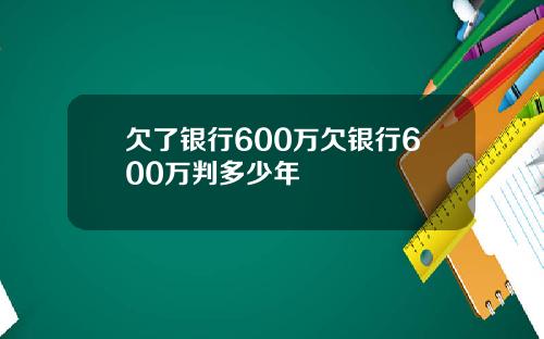 欠了银行600万欠银行600万判多少年